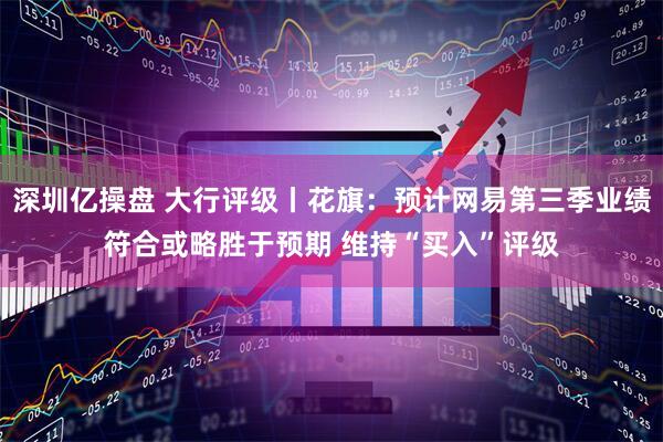 深圳亿操盘 大行评级丨花旗：预计网易第三季业绩符合或略胜于预期 维持“买入”评级