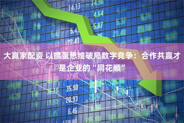 大赢家配资 以掼蛋思维破局数字竞争：合作共赢才是企业的“同花顺”