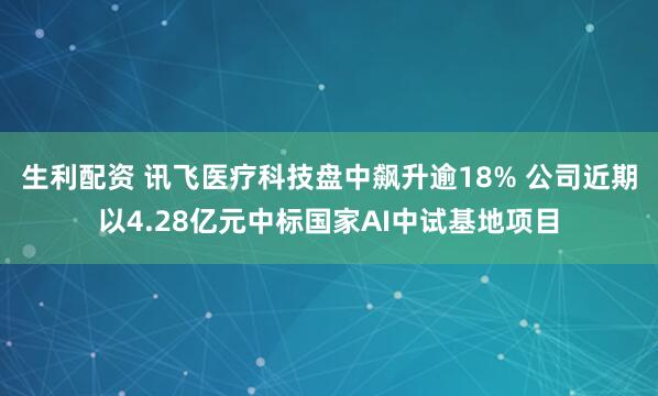 生利配资 讯飞医疗科技盘中飙升逾18% 公司近期以4.28亿元中标国家AI中试基地项目