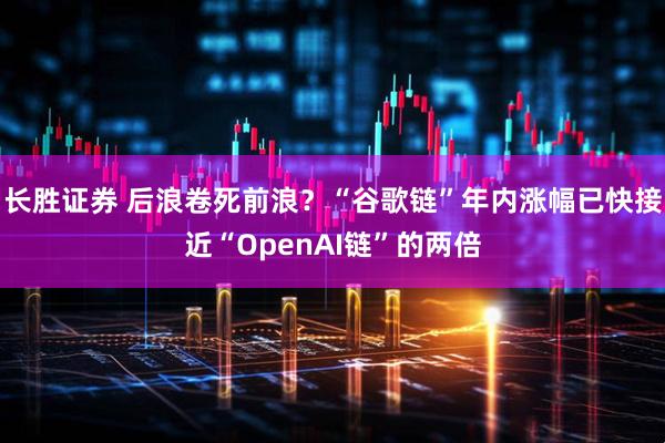 长胜证券 后浪卷死前浪?“谷歌链”年内涨幅已快接近“OpenAI链”的两倍