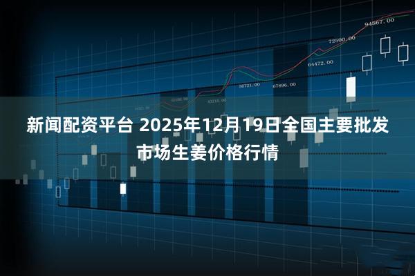 新闻配资平台 2025年12月19日全国主要批发市场生姜价格行情