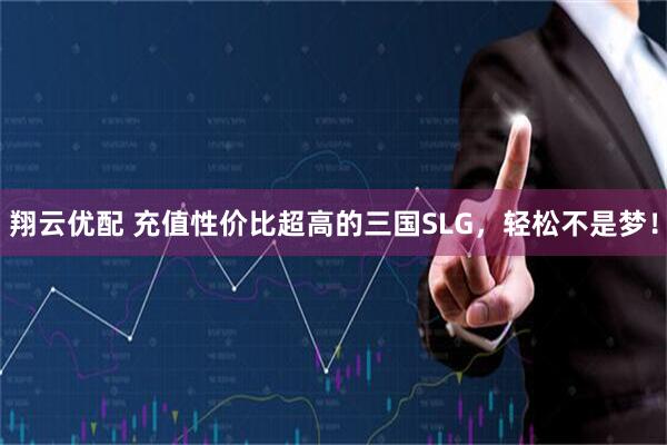 翔云优配 充值性价比超高的三国SLG,轻松不是梦!