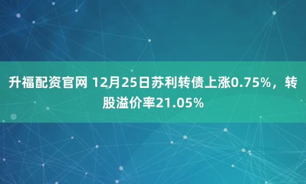 升福配资官网 12月25日苏利转债上涨0.75%，转股溢价率21.05%