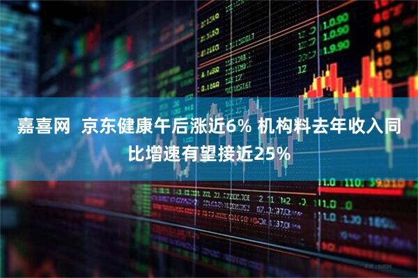 嘉喜网  京东健康午后涨近6% 机构料去年收入同比增速有望接近25%