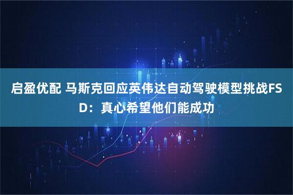 启盈优配 马斯克回应英伟达自动驾驶模型挑战FSD：真心希望他们能成功