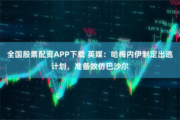 全国股票配资APP下载 英媒:哈梅内伊制定出逃计划,准备效仿巴沙尔