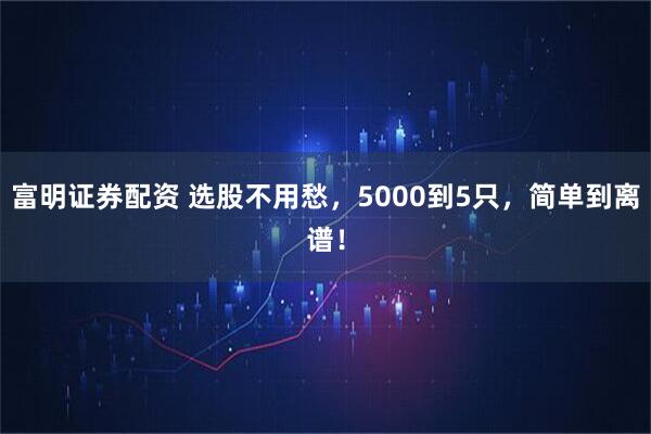 富明证券配资 选股不用愁，5000到5只，简单到离谱！
