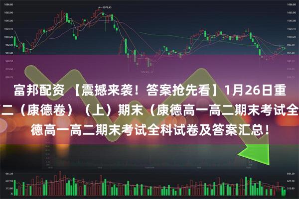 富邦配资 【震撼来袭！答案抢先看】1月26日重庆市2026年高一高二（康德卷）（上）期末（康德高一高二期末考试全科试卷及答案汇总！