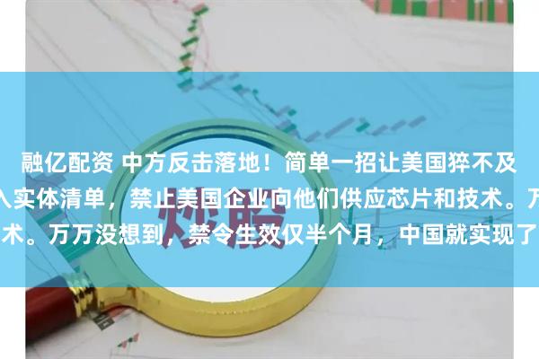 融亿配资 中方反击落地！简单一招让美国猝不及防！美国将中国企业列入实体清单，禁止美国企业向他们供应芯片和技术。万万没想到，禁令生效仅半个月，中国就实现了芯片技术的重大突破