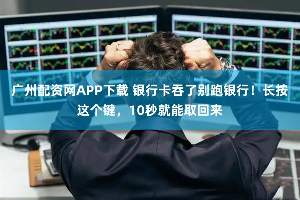 广州配资网APP下载 银行卡吞了别跑银行！长按这个键，10秒就能取回来