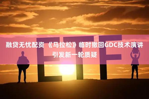 融贷无忧配资 《马拉松》临时撤回GDC技术演讲引发新一轮质疑