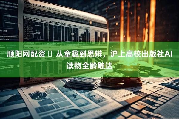 顺阳网配资 ​从童趣到思辨，沪上高校出版社AI读物全龄触达