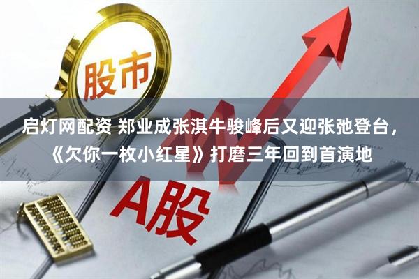 启灯网配资 郑业成张淇牛骏峰后又迎张弛登台，《欠你一枚小红星》打磨三年回到首演地