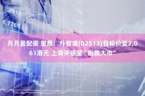 月月盈配资 里昂：升智谱(02513)目标价至2,061港元 上调评级至“跑赢大市”
