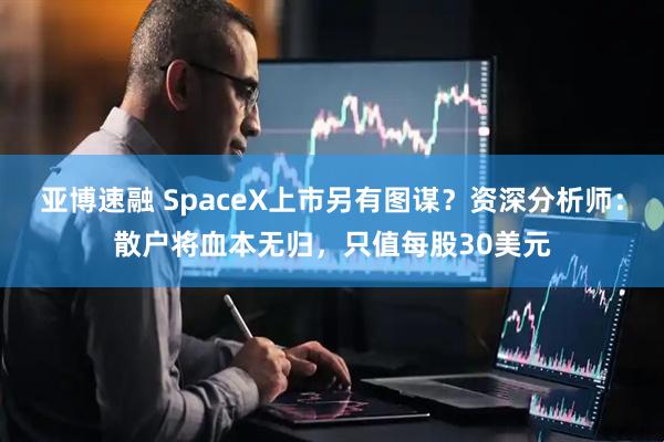 亚博速融 SpaceX上市另有图谋？资深分析师：散户将血本无归，只值每股30美元
