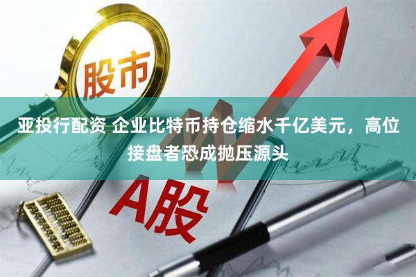 亚投行配资 企业比特币持仓缩水千亿美元，高位接盘者恐成抛压源头